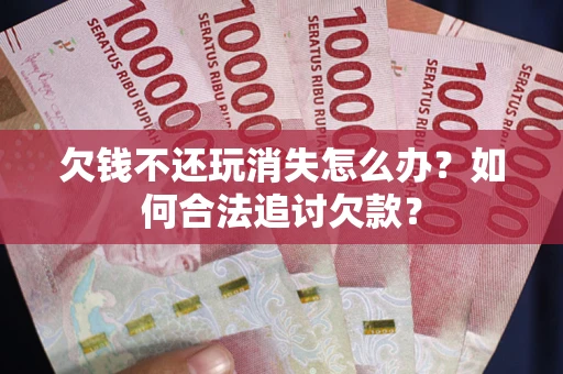济南欠钱不还玩消失怎么办？如何合法追讨欠款？