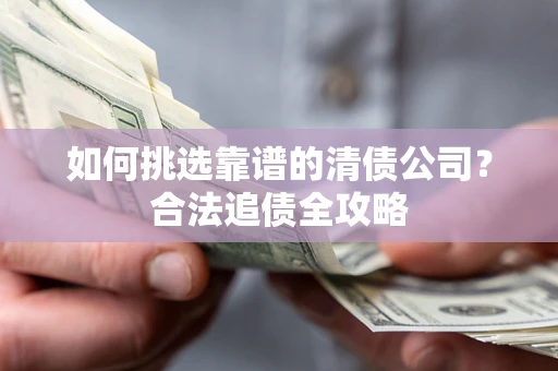 济南如何挑选靠谱的清债公司?合法追债全攻略 济南如何挑选靠谱的清债公司?合法追债全攻略