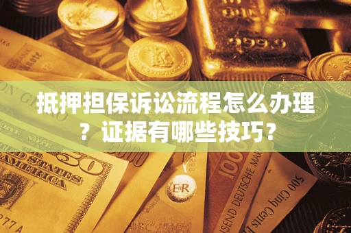 济南抵押担保诉讼流程怎么办理？证据有哪些技巧？