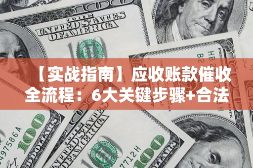 济南【实战指南】应收账款催收全流程：6大关键步骤+合法回款技巧