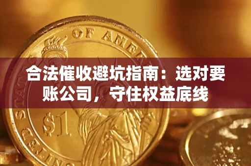 济南合法催收避坑指南：选对要账公司，守住权益底线