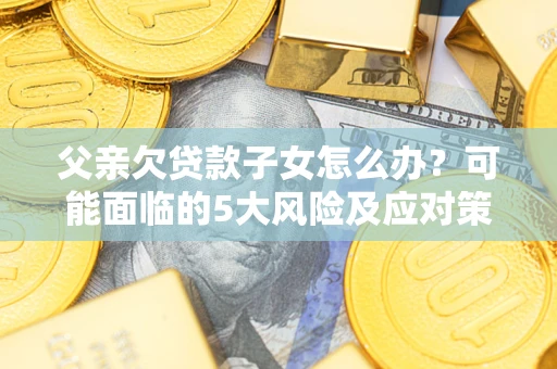 济南父亲欠贷款子女怎么办?可能面临的5大风险及应对策略 济南父亲欠贷款子女怎么办?可能面临的5大风险及应对策略