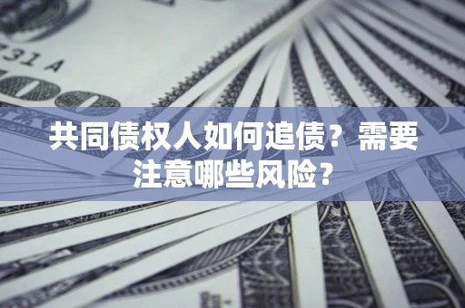 济南共同债权人如何追债？需要注意哪些风险？
