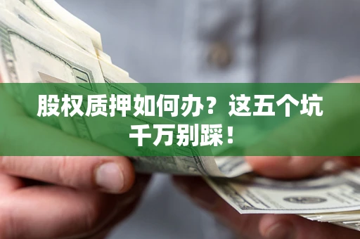 济南股权质押如何办？这五个坑千万别踩！