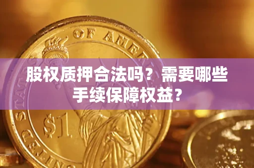 济南股权质押合法吗？需要哪些手续保障权益？