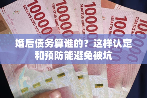 济南婚后债务算谁的？这样认定和预防能避免被坑