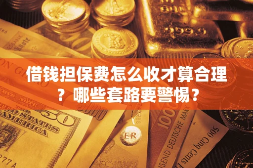 济南借钱担保费怎么收才算合理？哪些套路要警惕？