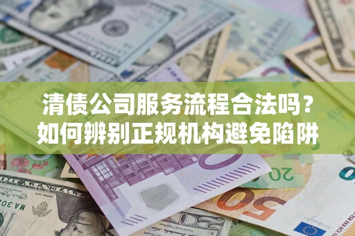 济南清债公司服务流程合法吗？如何辨别正规机构避免陷阱？