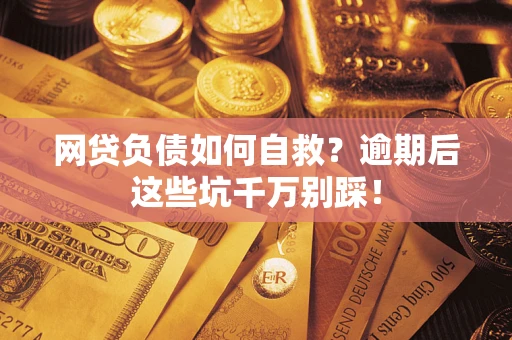 济南网贷负债如何自救？逾期后这些坑千万别踩！