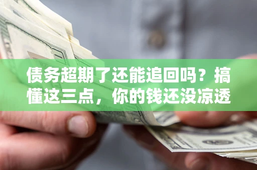 济南债务超期了还能追回吗？搞懂这三点，你的钱还没凉透