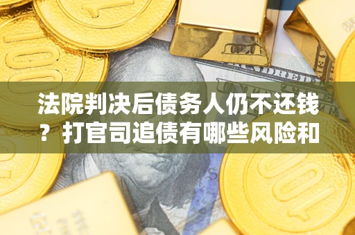 济南法院判决后债务人仍不还钱？打官司追债有哪些风险和技巧？