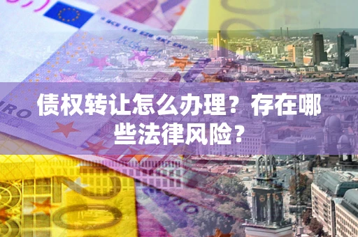 济南债权转让怎么办理？存在哪些法律风险？