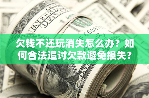 济南欠钱不还玩消失怎么办?如何合法追讨欠款避免损失? 济南欠钱不还玩消失怎么办?如何合法追讨欠款避免损失?