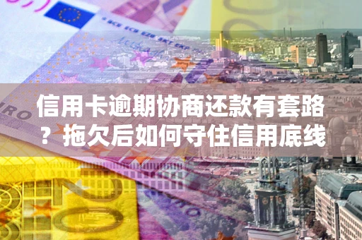 济南信用卡逾期协商还款有套路？拖欠后如何守住信用底线？