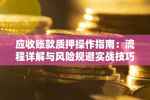 济南应收账款质押操作指南:流程详解与风险规避实战技巧 济南应收账款质押操作指南:流程详解与风险规避实战技巧