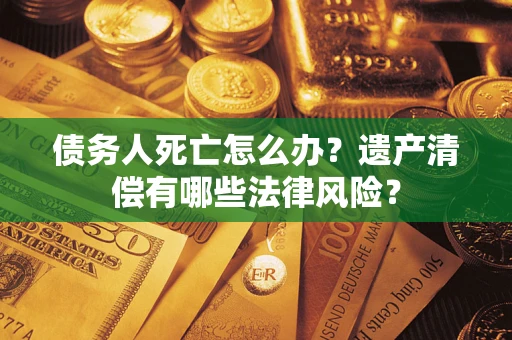 济南债务人死亡怎么办？遗产清偿有哪些法律风险？