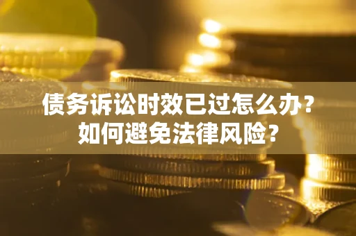 济南债务诉讼时效已过怎么办？如何避免法律风险？