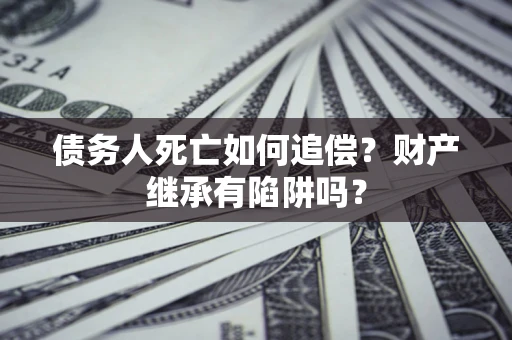 济南债务人死亡如何追偿？财产继承有陷阱吗？