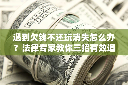 济南遇到欠钱不还玩消失怎么办？法律专家教你三招有效追债！