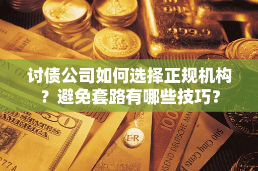 济南讨债公司如何选择正规机构？避免套路有哪些技巧？