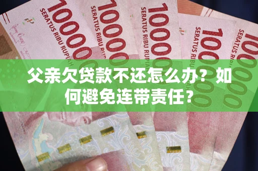 济南父亲欠贷款不还怎么办？如何避免连带责任？