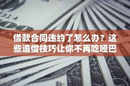 济南借款合同违约了怎么办？这些追偿技巧让你不再吃哑巴亏