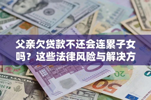 济南父亲欠贷款不还会连累子女吗？这些法律风险与解决方法要早知道！