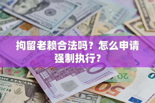 济南拘留老赖合法吗？怎么申请强制执行？