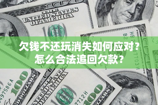 济南欠钱不还玩消失如何应对？怎么合法追回欠款？