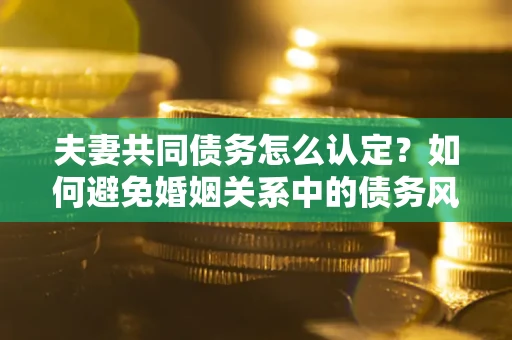 济南夫妻共同债务怎么认定？如何避免婚姻关系中的债务风险？