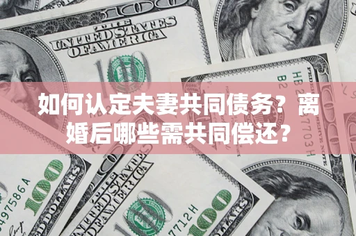 济南如何认定夫妻共同债务？离婚后哪些需共同偿还？