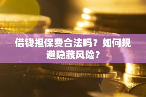 济南借钱担保费合法吗？如何规避隐藏风险？