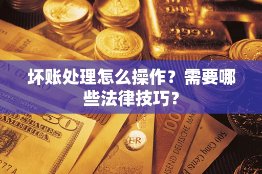 济南坏账处理怎么操作？需要哪些法律技巧？