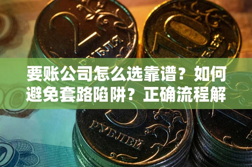 济南要账公司怎么选靠谱？如何避免套路陷阱？正确流程解析