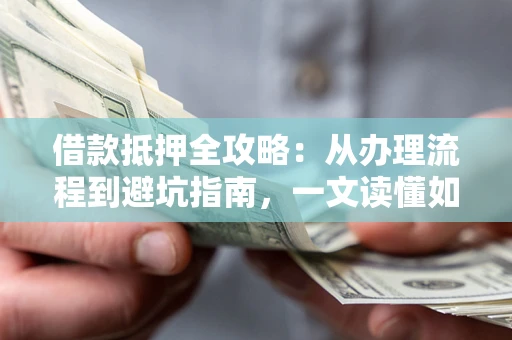 济南借款抵押全攻略：从办理流程到避坑指南，一文读懂如何安全融资