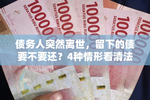 济南债务人突然离世，留下的债要不要还？4种情形看清法律判决