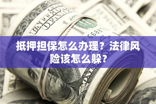 济南抵押担保怎么办理？法律风险该怎么躲？