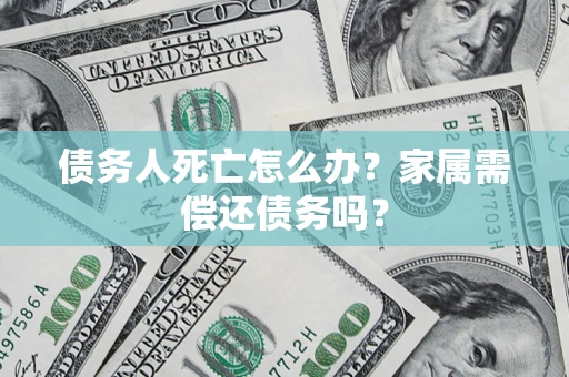 济南债务人死亡怎么办？家属需偿还债务吗？
