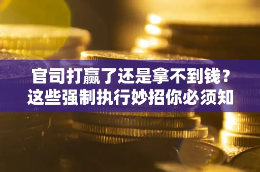 济南官司打赢了还是拿不到钱？这些强制执行妙招你必须知道