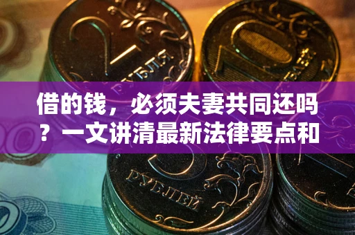 济南借的钱，必须夫妻共同还吗？一文讲清最新法律要点和避坑指南