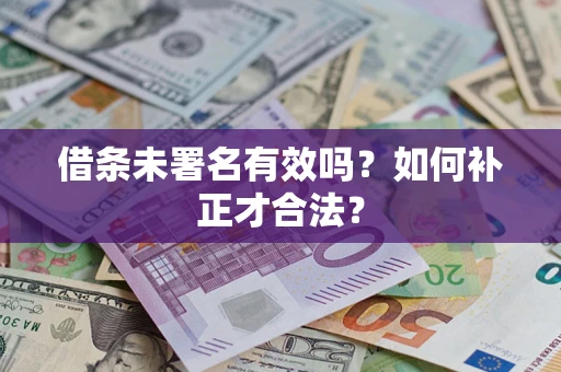 济南借条未署名有效吗？如何补正才合法？