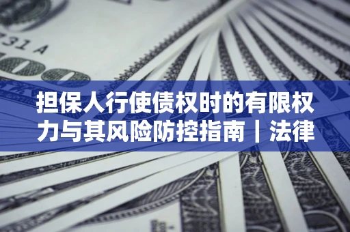 济南担保人行使债权时的有限权力与其风险防控指南｜法律实务解析