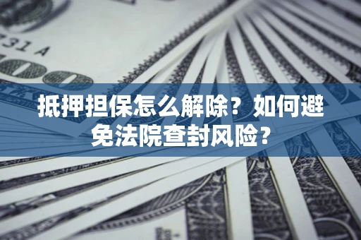 济南抵押担保怎么解除？如何避免法院查封风险？