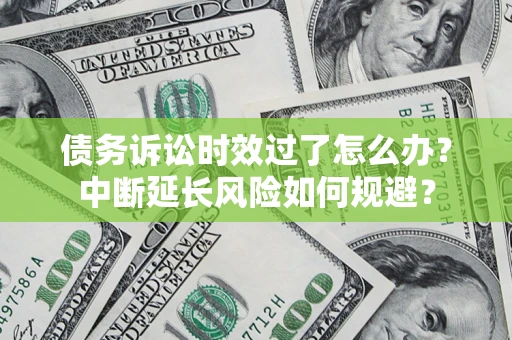 济南债务诉讼时效过了怎么办？中断延长风险如何规避？