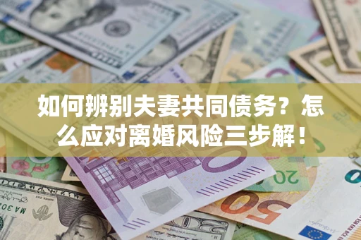 济南如何辨别夫妻共同债务？怎么应对离婚风险三步解！