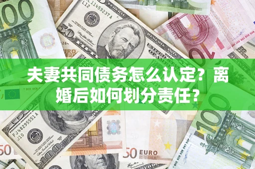 济南夫妻共同债务怎么认定？离婚后如何划分责任？