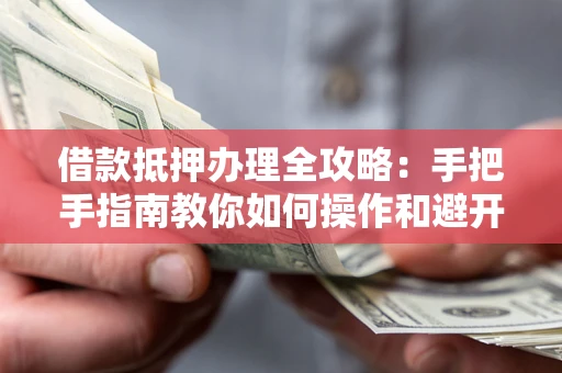 济南借款抵押办理全攻略：手把手指南教你如何操作和避开雷区