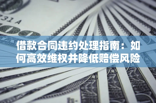 济南借款合同违约处理指南：如何高效维权并降低赔偿风险？