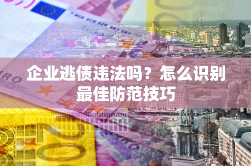 济南企业逃债违法吗？怎么识别最佳防范技巧