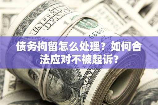 济南债务拘留怎么处理？如何合法应对不被起诉？